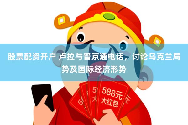 股票配资开户 卢拉与普京通电话，讨论乌克兰局势及国际经济形势