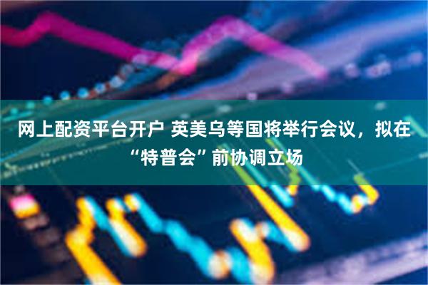 网上配资平台开户 英美乌等国将举行会议，拟在“特普会”前协调立场