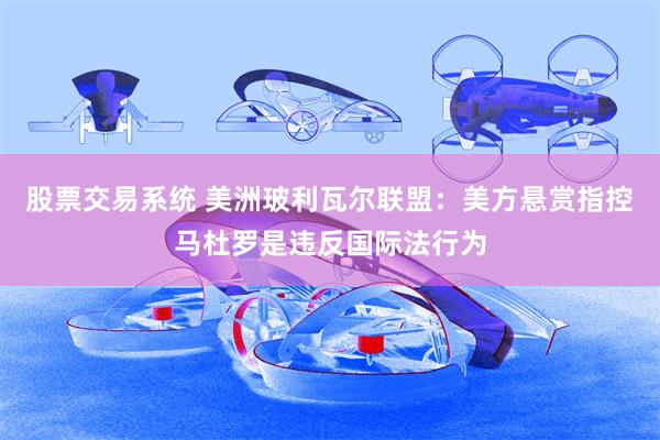股票交易系统 美洲玻利瓦尔联盟：美方悬赏指控马杜罗是违反国际法行为