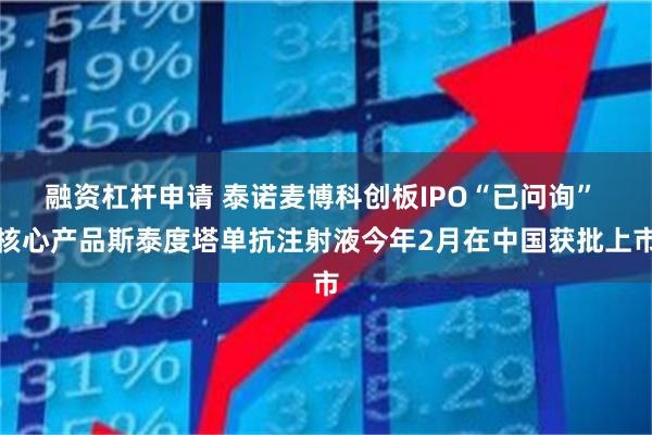 融资杠杆申请 泰诺麦博科创板IPO“已问询” 核心产品斯泰度塔单抗注射液今年2月在中国获批上市