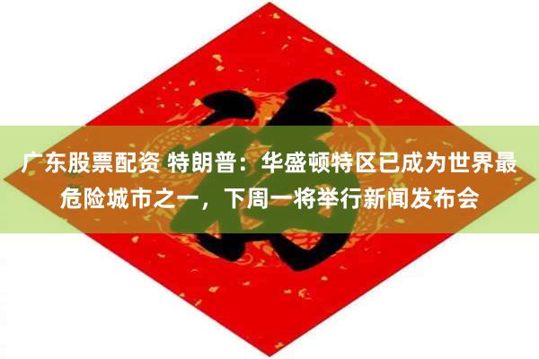 广东股票配资 特朗普：华盛顿特区已成为世界最危险城市之一，下周一将举行新闻发布会