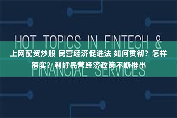 上网配资炒股 民营经济促进法 如何贯彻？怎样落实？利好民营经济政策不断推出