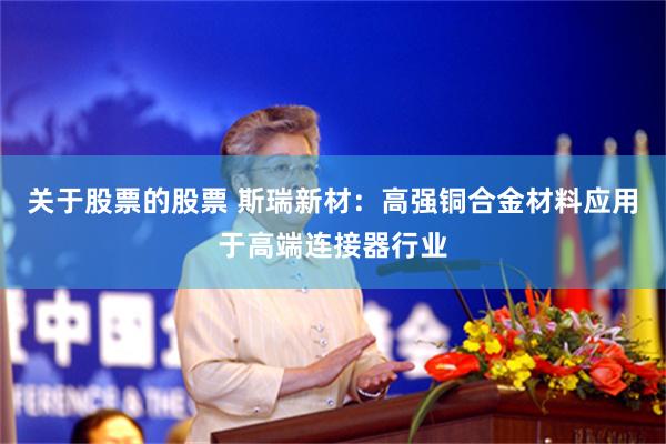 关于股票的股票 斯瑞新材:高强铜合金材料应用于高端连接器行业