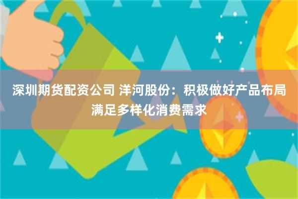 深圳期货配资公司 洋河股份：积极做好产品布局满足多样化消费需求