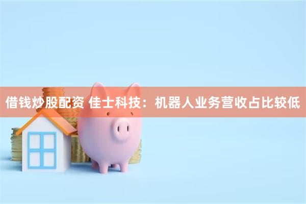 借钱炒股配资 佳士科技:机器人业务营收占比较低