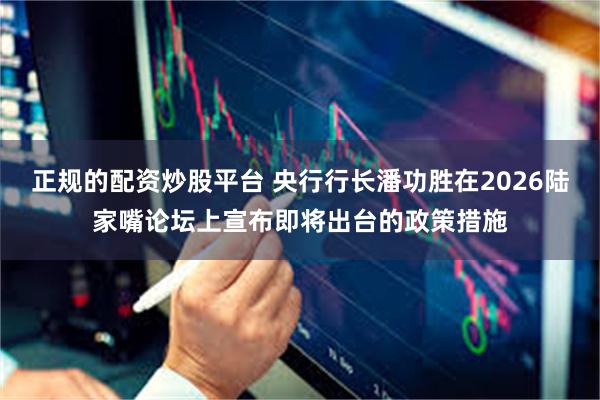 正规的配资炒股平台 央行行长潘功胜在2026陆家嘴论坛上宣布即将出台的政策措施