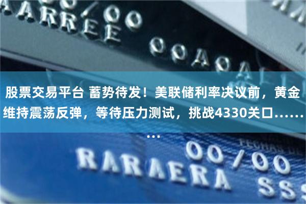 股票交易平台 蓄势待发！美联储利率决议前，黄金维持震荡反弹，等待压力测试，挑战4330关口……