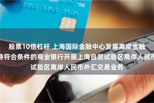 股票10倍杠杆 上海国际金融中心发展离岸金融行动方案：支持符合条件的商业银行开展上海自贸试验区离岸人民币外汇交易业务
