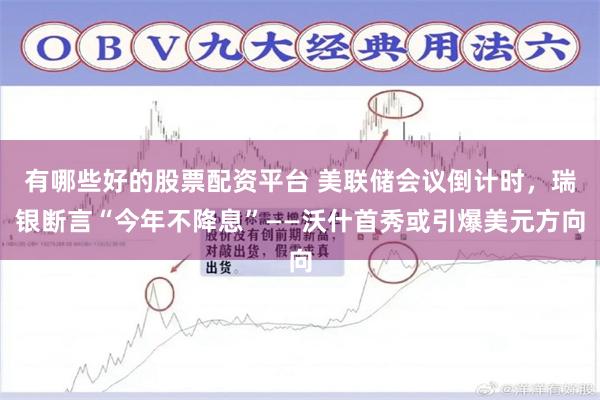 有哪些好的股票配资平台 美联储会议倒计时，瑞银断言“今年不降息”——沃什首秀或引爆美元方向