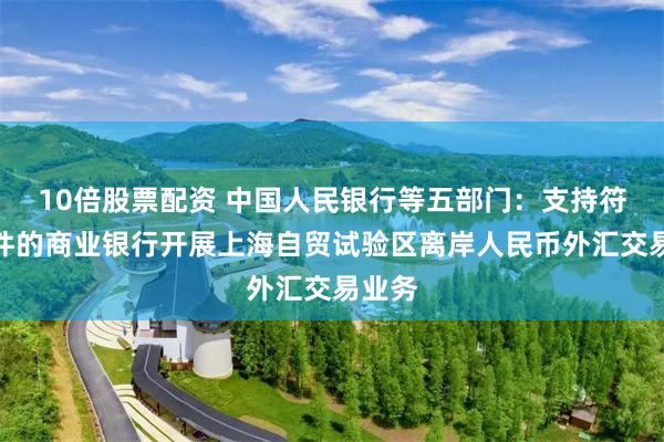 10倍股票配资 中国人民银行等五部门：支持符合条件的商业银行开展上海自贸试验区离岸人民币外汇交易业务