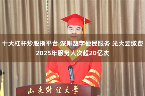 十大杠杆炒股指平台 深耕数字便民服务 光大云缴费2025年服务人次超20亿次