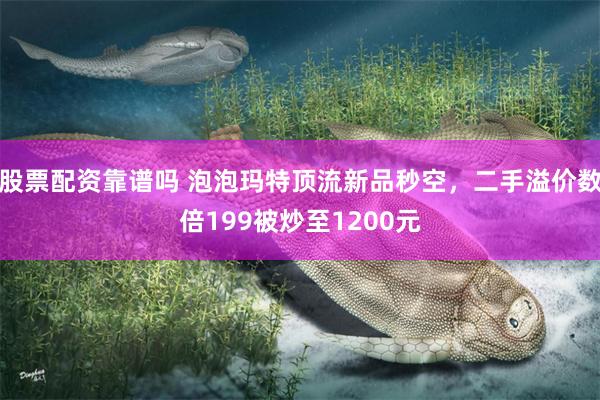 股票配资靠谱吗 泡泡玛特顶流新品秒空，二手溢价数倍199被炒至1200元