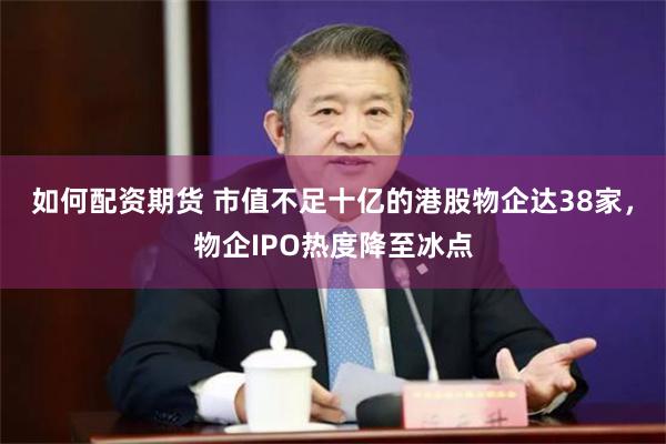 如何配资期货 市值不足十亿的港股物企达38家,物企IPO热度降至冰点