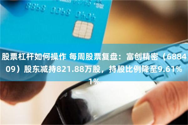 股票杠杆如何操作 每周股票复盘：富创精密（688409）股东减持821.88万股，持股比例降至9.61%