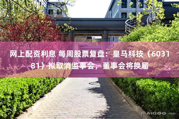 网上配资利息 每周股票复盘：皇马科技（603181）拟取消监事会，董事会将换届