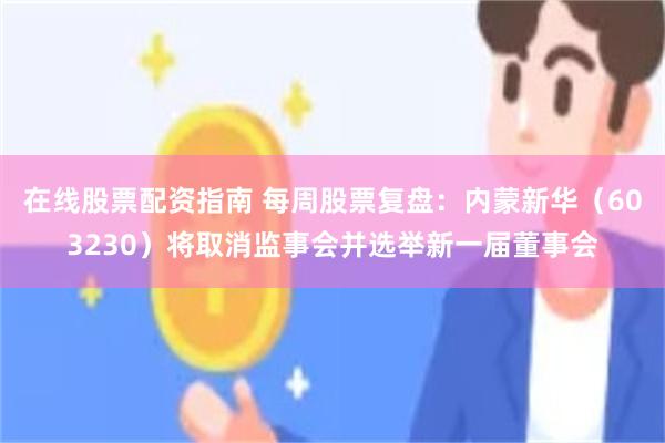 在线股票配资指南 每周股票复盘:内蒙新华(603230)将取消监事会并选举新一届董事会