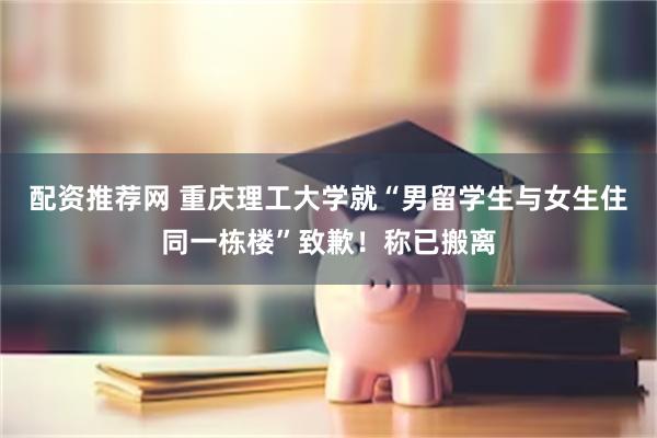 配资推荐网 重庆理工大学就“男留学生与女生住同一栋楼”致歉!称已搬离