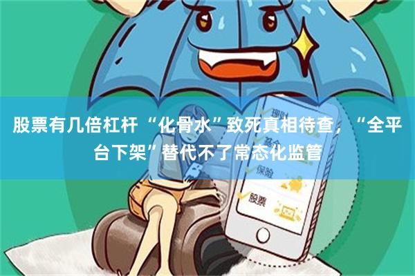 股票有几倍杠杆 “化骨水”致死真相待查，“全平台下架”替代不了常态化监管