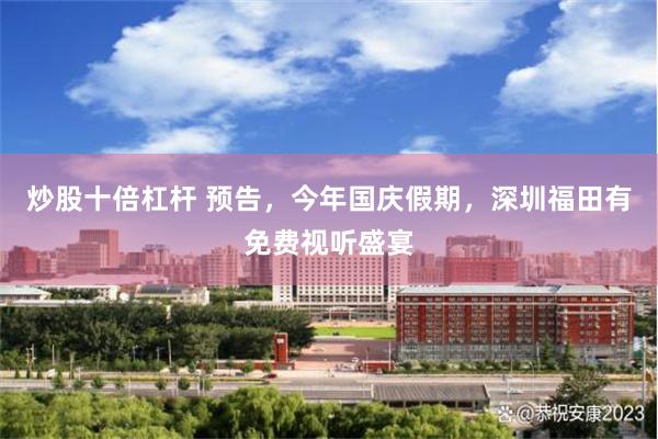 炒股十倍杠杆 预告，今年国庆假期，深圳福田有免费视听盛宴
