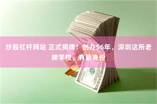 炒股杠杆网站 正式揭牌！创办56年，深圳这所老牌学校，有新身份