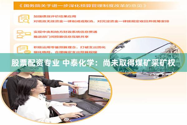 股票配资专业 中泰化学：尚未取得煤矿采矿权