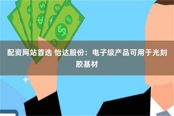 配资网站首选 怡达股份:电子级产品可用于光刻胶基材