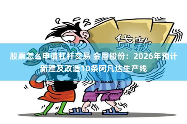 股票怎么申请杠杆交易 金固股份：2026年预计新建及改造10条阿凡达生产线