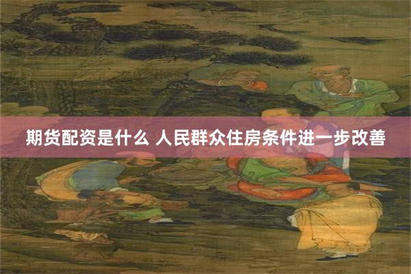 期货配资是什么 人民群众住房条件进一步改善
