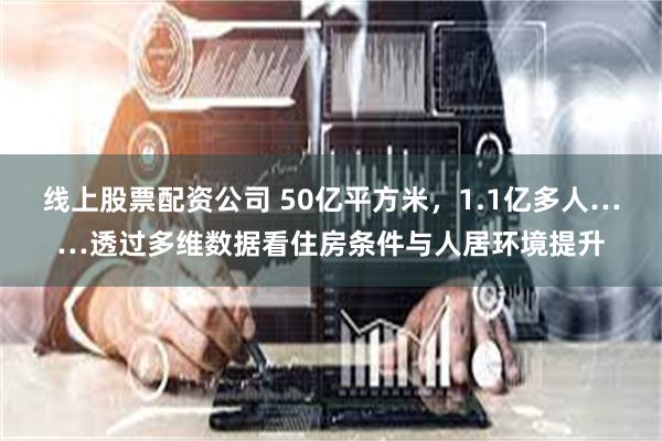 线上股票配资公司 50亿平方米，1.1亿多人……透过多维数据看住房条件与人居环境提升
