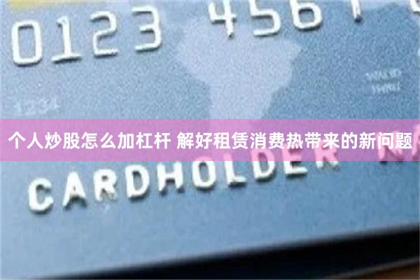 个人炒股怎么加杠杆 解好租赁消费热带来的新问题
