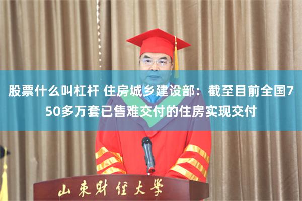 股票什么叫杠杆 住房城乡建设部：截至目前全国750多万套已售难交付的住房实现交付