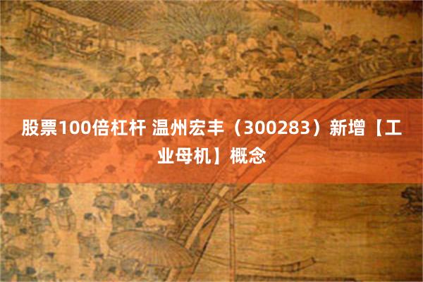 股票100倍杠杆 温州宏丰（300283）新增【工业母机】概念