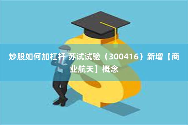 炒股如何加杠杆 苏试试验（300416）新增【商业航天】概念