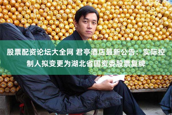 股票配资论坛大全网 君亭酒店最新公告：实际控制人拟变更为湖北省国资委股票复牌