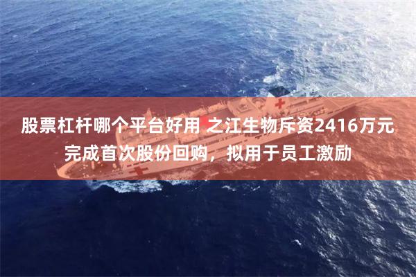 股票杠杆哪个平台好用 之江生物斥资2416万元完成首次股份回购，拟用于员工激励