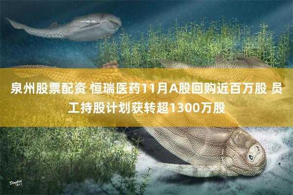 泉州股票配资 恒瑞医药11月A股回购近百万股 员工持股计划获转超1300万股