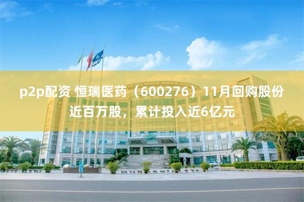 p2p配资 恒瑞医药（600276）11月回购股份近百万股，累计投入近6亿元