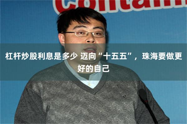 杠杆炒股利息是多少 迈向“十五五”，珠海要做更好的自己