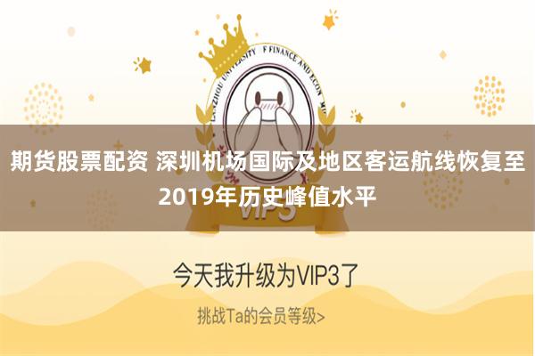 期货股票配资 深圳机场国际及地区客运航线恢复至2019年历史峰值水平