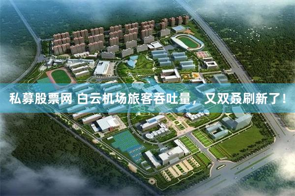 私募股票网 白云机场旅客吞吐量，又双叒刷新了！