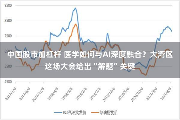 中国股市加杠杆 医学如何与AI深度融合？大湾区这场大会给出“解题”关键