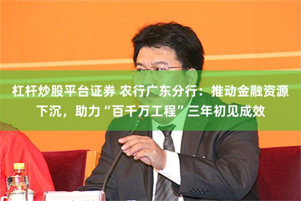 杠杆炒股平台证券 农行广东分行：推动金融资源下沉，助力“百千万工程”三年初见成效