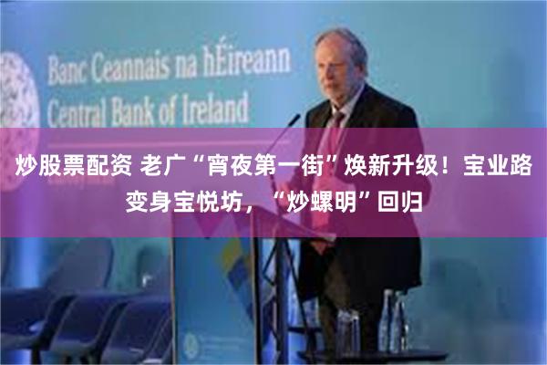 炒股票配资 老广“宵夜第一街”焕新升级！宝业路变身宝悦坊，“炒螺明”回归