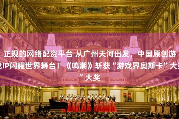 正规的网络配资平台 从广州天河出发，中国原创游戏IP闪耀世界舞台！《鸣潮》斩获“游戏界奥斯卡”大奖