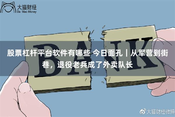股票杠杆平台软件有哪些 今日面孔｜从军营到街巷，退役老兵成了外卖队长