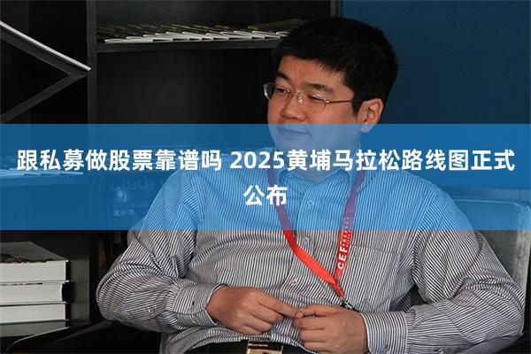 跟私募做股票靠谱吗 2025黄埔马拉松路线图正式公布
