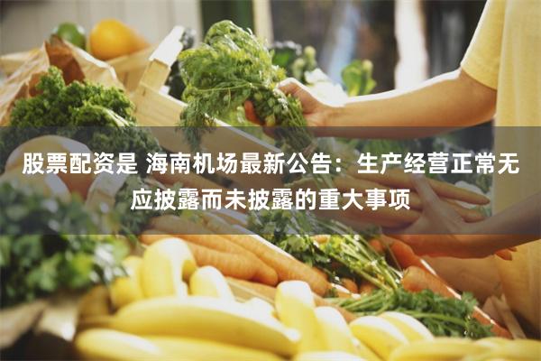 股票配资是 海南机场最新公告：生产经营正常无应披露而未披露的重大事项