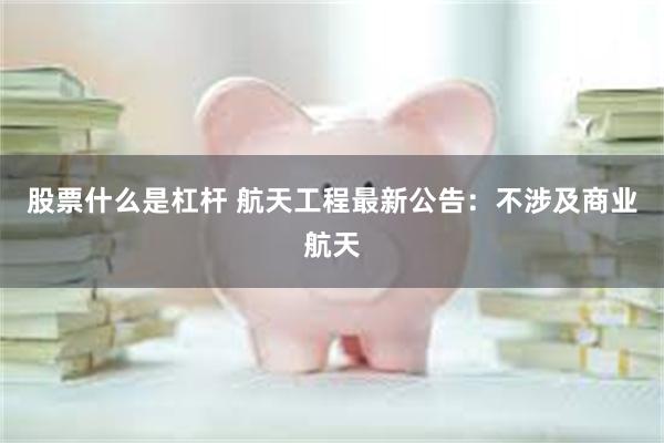 股票什么是杠杆 航天工程最新公告：不涉及商业航天