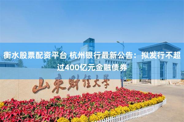 衡水股票配资平台 杭州银行最新公告：拟发行不超过400亿元金融债券