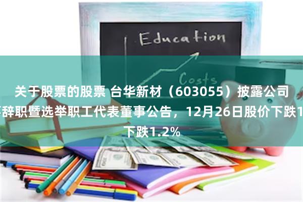关于股票的股票 台华新材（603055）披露公司董事辞职暨选举职工代表董事公告，12月26日股价下跌1.2%